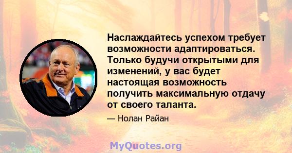 Наслаждайтесь успехом требует возможности адаптироваться. Только будучи открытыми для изменений, у вас будет настоящая возможность получить максимальную отдачу от своего таланта.