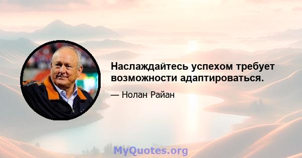 Наслаждайтесь успехом требует возможности адаптироваться.