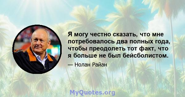 Я могу честно сказать, что мне потребовалось два полных года, чтобы преодолеть тот факт, что я больше не был бейсболистом.