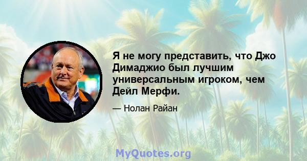 Я не могу представить, что Джо Димаджио был лучшим универсальным игроком, чем Дейл Мерфи.