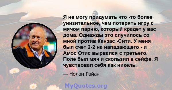 Я не могу придумать что -то более унизительное, чем потерять игру с мячом парню, который крадет у вас дома. Однажды это случилось со мной против Канзас -Сити. У меня был счет 2-2 на нападающего - и Амос Отис вырвался с