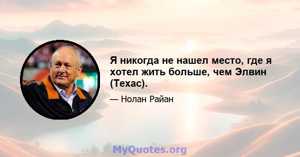 Я никогда не нашел место, где я хотел жить больше, чем Элвин (Техас).