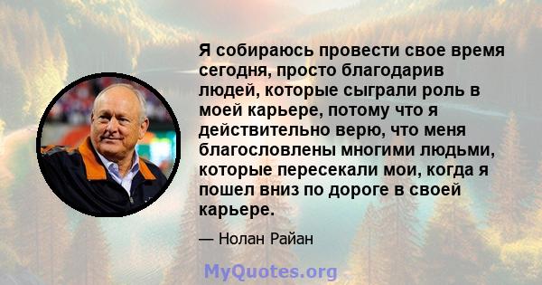 Я собираюсь провести свое время сегодня, просто благодарив людей, которые сыграли роль в моей карьере, потому что я действительно верю, что меня благословлены многими людьми, которые пересекали мои, когда я пошел вниз