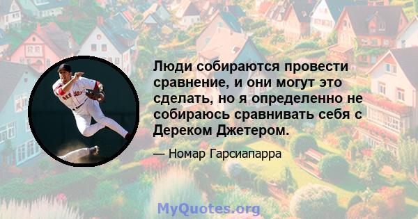 Люди собираются провести сравнение, и они могут это сделать, но я определенно не собираюсь сравнивать себя с Дереком Джетером.