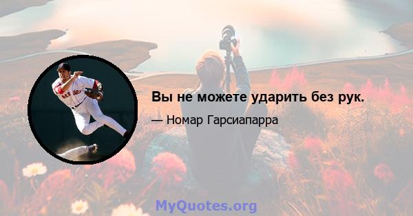 Вы не можете ударить без рук.