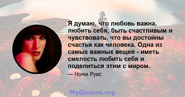 Я думаю, что любовь важна, любить себя, быть счастливым и чувствовать, что вы достойны счастья как человека. Одна из самых важных вещей - иметь смелость любить себя и поделиться этим с миром.