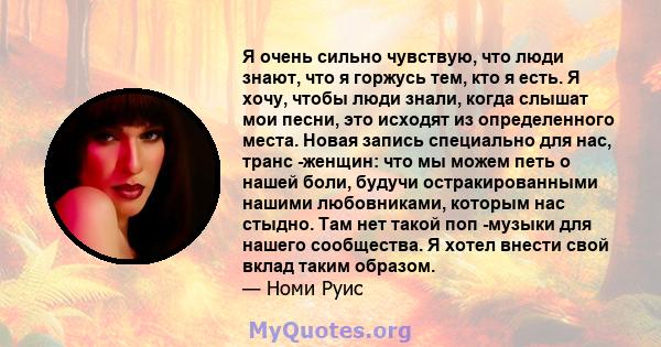 Я очень сильно чувствую, что люди знают, что я горжусь тем, кто я есть. Я хочу, чтобы люди знали, когда слышат мои песни, это исходят из определенного места. Новая запись специально для нас, транс -женщин: что мы можем