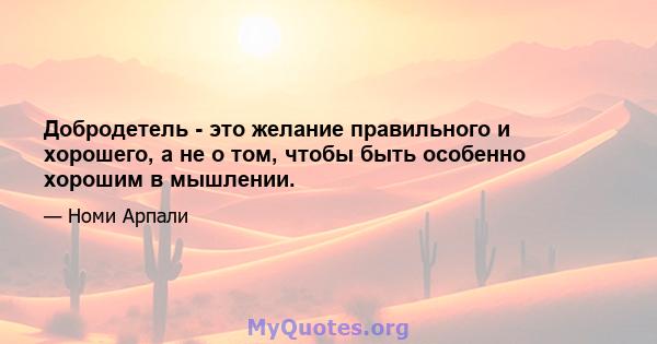 Добродетель - это желание правильного и хорошего, а не о том, чтобы быть особенно хорошим в мышлении.