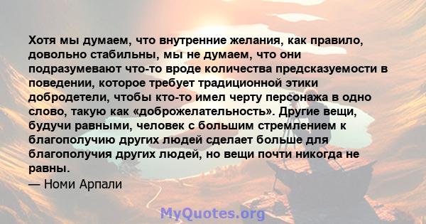 Хотя мы думаем, что внутренние желания, как правило, довольно стабильны, мы не думаем, что они подразумевают что-то вроде количества предсказуемости в поведении, которое требует традиционной этики добродетели, чтобы