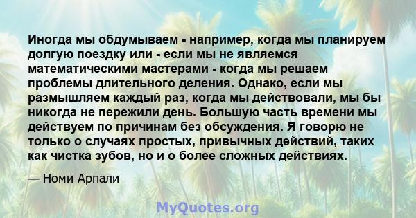 Иногда мы обдумываем - например, когда мы планируем долгую поездку или - если мы не являемся математическими мастерами - когда мы решаем проблемы длительного деления. Однако, если мы размышляем каждый раз, когда мы