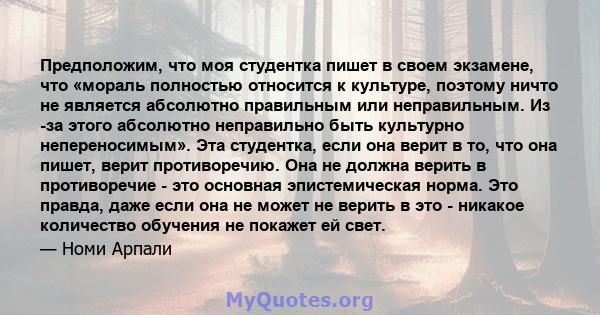 Предположим, что моя студентка пишет в своем экзамене, что «мораль полностью относится к культуре, поэтому ничто не является абсолютно правильным или неправильным. Из -за этого абсолютно неправильно быть культурно