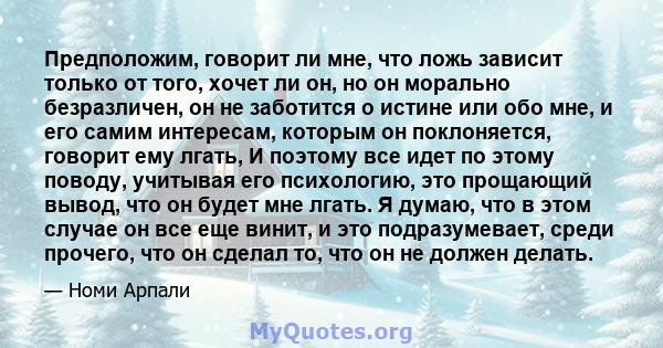 Предположим, говорит ли мне, что ложь зависит только от того, хочет ли он, но он морально безразличен, он не заботится о истине или обо мне, и его самим интересам, которым он поклоняется, говорит ему лгать, И поэтому