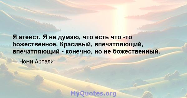 Я атеист. Я не думаю, что есть что -то божественное. Красивый, впечатляющий, впечатляющий - конечно, но не божественный.