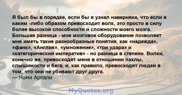 Я был бы в порядке, если бы я узнал наверняка, что если я каким -либо образом превосходит волк, это просто в силу более высокой способности и сложности моего мозга. Большая разница - мое мозговое оборудование позволяет