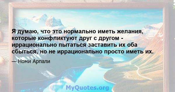 Я думаю, что это нормально иметь желания, которые конфликтуют друг с другом - иррационально пытаться заставить их оба сбыться, но не иррационально просто иметь их.