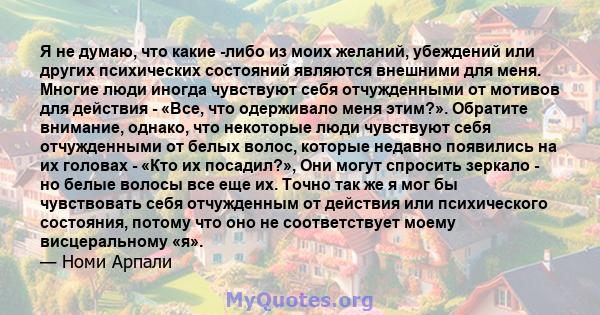 Я не думаю, что какие -либо из моих желаний, убеждений или других психических состояний являются внешними для меня. Многие люди иногда чувствуют себя отчужденными от мотивов для действия - «Все, что одерживало меня