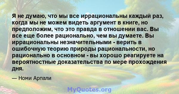 Я не думаю, что мы все иррациональны каждый раз, когда мы не можем видеть аргумент в книге, но предположим, что это правда в отношении вас. Вы все еще более рационально, чем вы думаете. Вы иррациональны незначительными