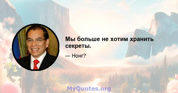 Мы больше не хотим хранить секреты.