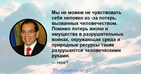 Мы не можем не чувствовать себя неловко из -за потерь, вызванных человечеством. Помимо потерь жизни и имущества в разрушительных войнах, окружающая среда и природные ресурсы также разрушаются человеческими руками.