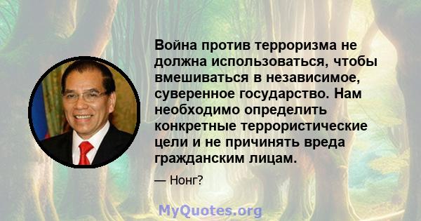 Война против терроризма не должна использоваться, чтобы вмешиваться в независимое, суверенное государство. Нам необходимо определить конкретные террористические цели и не причинять вреда гражданским лицам.