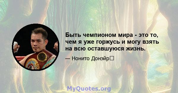 Быть чемпионом мира - это то, чем я уже горжусь и могу взять на всю оставшуюся жизнь.