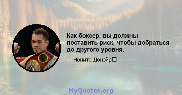 Как боксер, вы должны поставить риск, чтобы добраться до другого уровня.