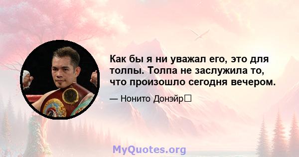 Как бы я ни уважал его, это для толпы. Толпа не заслужила то, что произошло сегодня вечером.