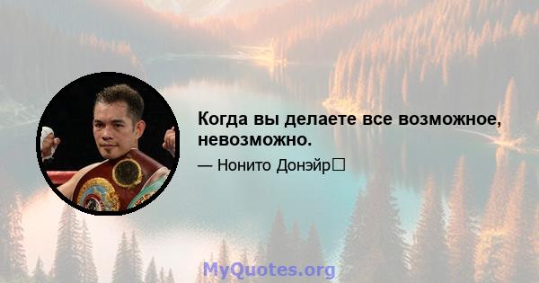 Когда вы делаете все возможное, невозможно.