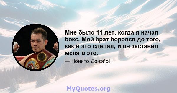 Мне было 11 лет, когда я начал бокс. Мой брат боролся до того, как я это сделал, и он заставил меня в это.