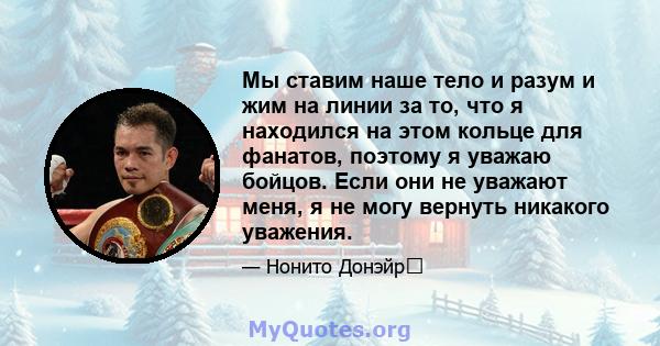 Мы ставим наше тело и разум и жим на линии за то, что я находился на этом кольце для фанатов, поэтому я уважаю бойцов. Если они не уважают меня, я не могу вернуть никакого уважения.