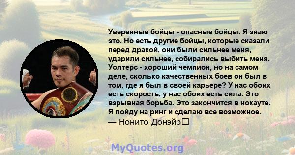 Уверенные бойцы - опасные бойцы. Я знаю это. Но есть другие бойцы, которые сказали перед дракой, они были сильнее меня, ударили сильнее, собирались выбить меня. Уолтерс - хороший чемпион, но на самом деле, сколько