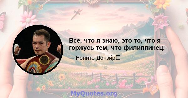 Все, что я знаю, это то, что я горжусь тем, что филиппинец.