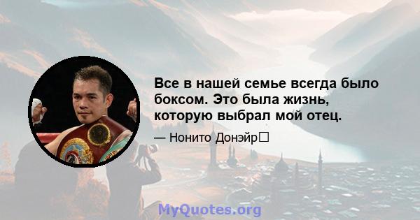 Все в нашей семье всегда было боксом. Это была жизнь, которую выбрал мой отец.