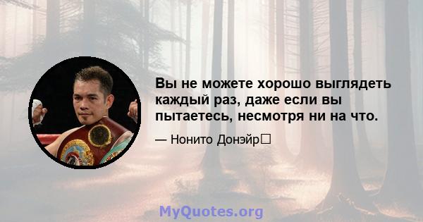 Вы не можете хорошо выглядеть каждый раз, даже если вы пытаетесь, несмотря ни на что.