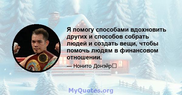 Я помогу способами вдохновить других и способов собрать людей и создать вещи, чтобы помочь людям в финансовом отношении.