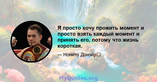 Я просто хочу прожить момент и просто взять каждый момент и принять его, потому что жизнь короткая.