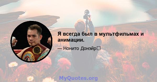 Я всегда был в мультфильмах и анимации.