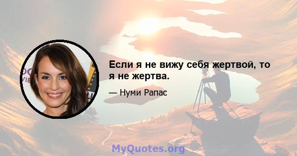 Если я не вижу себя жертвой, то я не жертва.