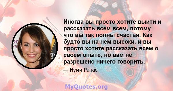 Иногда вы просто хотите выйти и рассказать всем всем, потому что вы так полны счастья. Как будто вы на нем высоки, и вы просто хотите рассказать всем о своем опыте, но вам не разрешено ничего говорить.