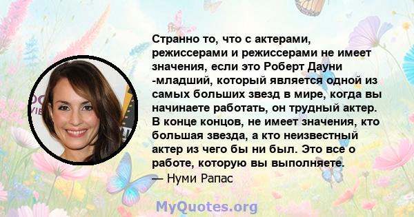 Странно то, что с актерами, режиссерами и режиссерами не имеет значения, если это Роберт Дауни -младший, который является одной из самых больших звезд в мире, когда вы начинаете работать, он трудный актер. В конце