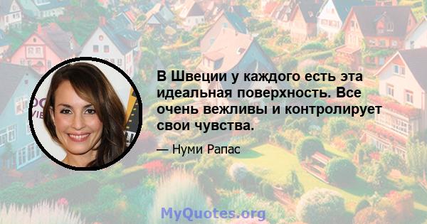 В Швеции у каждого есть эта идеальная поверхность. Все очень вежливы и контролирует свои чувства.