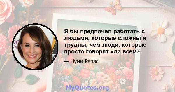 Я бы предпочел работать с людьми, которые сложны и трудны, чем люди, которые просто говорят «да всем».