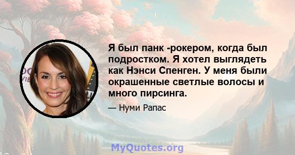 Я был панк -рокером, когда был подростком. Я хотел выглядеть как Нэнси Спенген. У меня были окрашенные светлые волосы и много пирсинга.