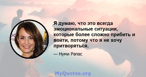 Я думаю, что это всегда эмоциональные ситуации, которые более сложно прибить и войти, потому что я не хочу притворяться.