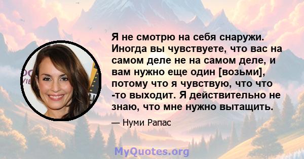 Я не смотрю на себя снаружи. Иногда вы чувствуете, что вас на самом деле не на самом деле, и вам нужно еще один [возьми], потому что я чувствую, что что -то выходит. Я действительно не знаю, что мне нужно вытащить.