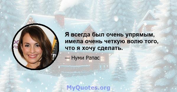 Я всегда был очень упрямым, имела очень четкую волю того, что я хочу сделать.