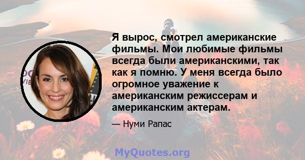 Я вырос, смотрел американские фильмы. Мои любимые фильмы всегда были американскими, так как я помню. У меня всегда было огромное уважение к американским режиссерам и американским актерам.