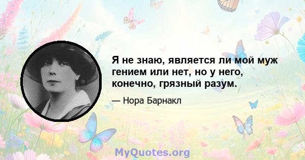 Я не знаю, является ли мой муж гением или нет, но у него, конечно, грязный разум.