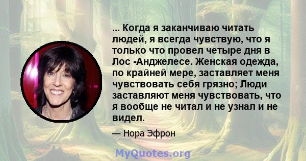 ... Когда я заканчиваю читать людей, я всегда чувствую, что я только что провел четыре дня в Лос -Анджелесе. Женская одежда, по крайней мере, заставляет меня чувствовать себя грязно; Люди заставляют меня чувствовать,