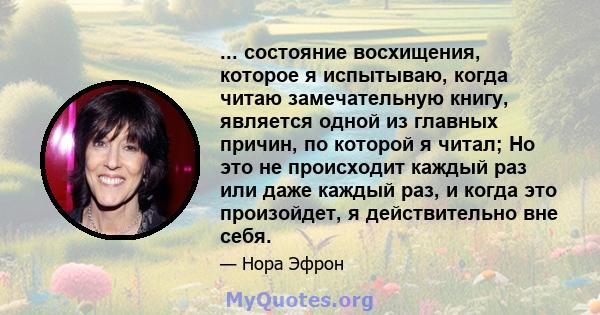 ... состояние восхищения, которое я испытываю, когда читаю замечательную книгу, является одной из главных причин, по которой я читал; Но это не происходит каждый раз или даже каждый раз, и когда это произойдет, я